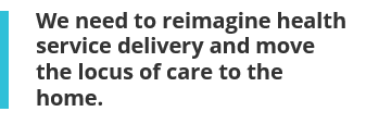 We need to reimagine health service delivery and move the locus of care to the home.