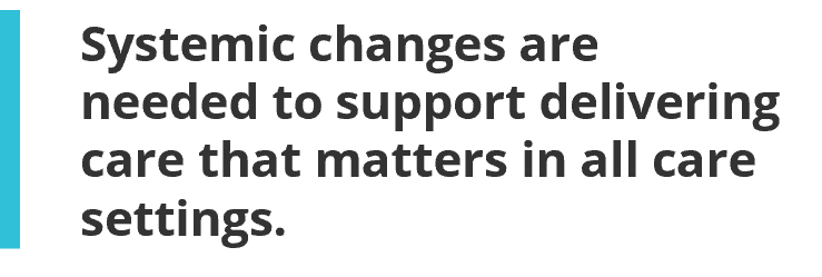 Systemic changes are needed to support delivering care that matters in all care settings.